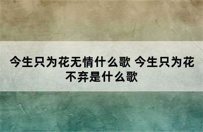 今生只为花无情什么歌 今生只为花不弃是什么歌